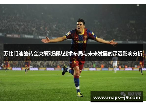 苏比门迪的转会决策对球队战术布局与未来发展的深远影响分析