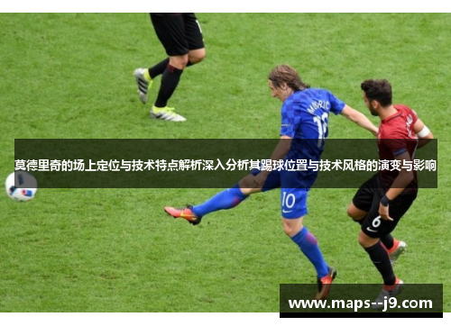 莫德里奇的场上定位与技术特点解析深入分析其踢球位置与技术风格的演变与影响 莫德里奇的场上定位与技术特点解析深入分析其踢球位置与技术风格的演变与影响