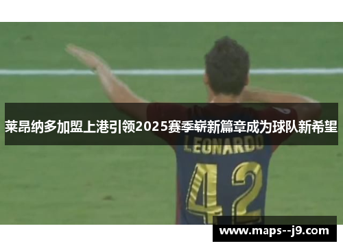 莱昂纳多加盟上港引领2025赛季崭新篇章成为球队新希望