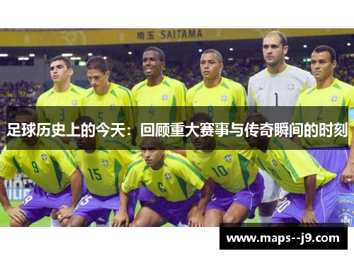 足球历史上的今天：回顾重大赛事与传奇瞬间的时刻