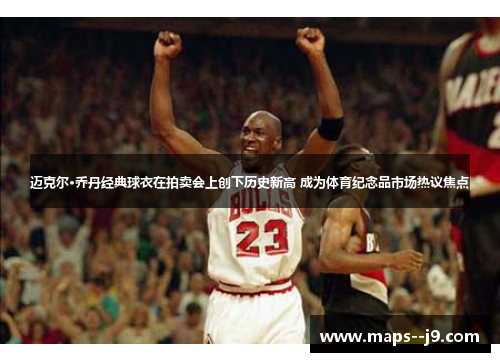 迈克尔·乔丹经典球衣在拍卖会上创下历史新高 成为体育纪念品市场热议焦点