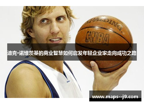 迪克·诺维茨基的商业智慧如何启发年轻企业家走向成功之路