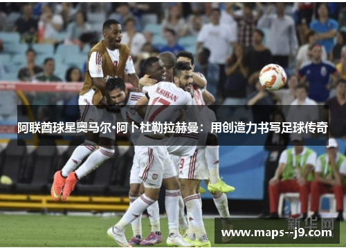 阿联酋球星奥马尔·阿卜杜勒拉赫曼：用创造力书写足球传奇