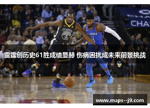 雷霆创历史61胜成绩显赫 伤病困扰成未来前景挑战