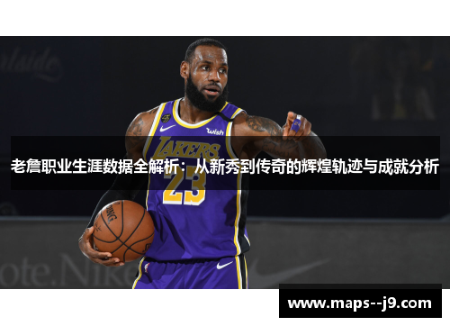 老詹职业生涯数据全解析：从新秀到传奇的辉煌轨迹与成就分析
