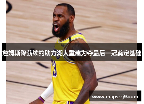 詹姆斯降薪续约助力湖人重建为夺最后一冠奠定基础