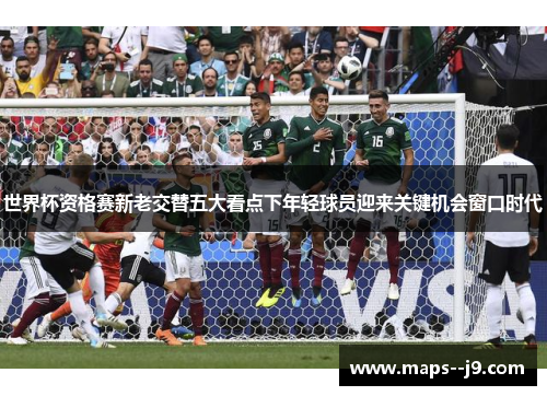 世界杯资格赛新老交替五大看点下年轻球员迎来关键机会窗口时代