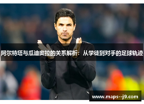 阿尔特塔与瓜迪奥拉的关系解析:从学徒到对手的足球轨迹 阿尔特塔与瓜迪奥拉的关系解析:从学徒到对手的足球轨迹