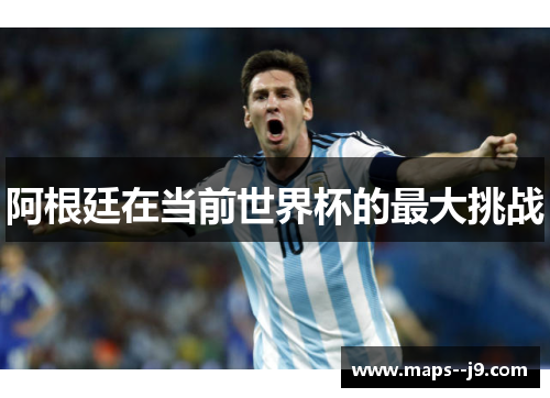 阿根廷在当前世界杯的最大挑战 阿根廷在当前世界杯的最大挑战