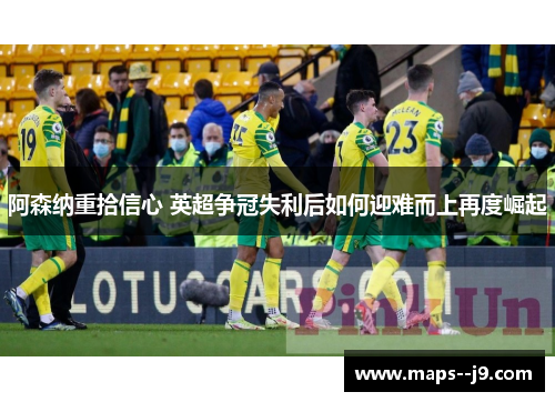 阿森纳重拾信心 英超争冠失利后如何迎难而上再度崛起