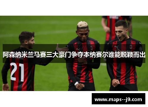 阿森纳米兰马赛三大豪门争夺本纳赛尔谁能脱颖而出
