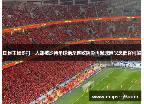 国足主场多打一人却被沙特角球绝杀连败阴影再起球迷叹息低谷何解 国足主场多打一人却被沙特角球绝杀连败阴影再起球迷叹息低谷何解