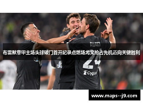 布雷默意甲主场头球破门首开纪录点燃场尤文抢占先机迈向关键胜利