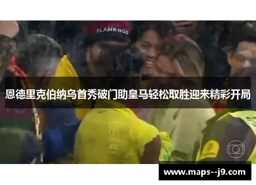 恩德里克伯纳乌首秀破门助皇马轻松取胜迎来精彩开局