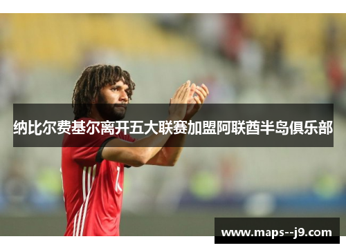 纳比尔费基尔离开五大联赛加盟阿联酋半岛俱乐部