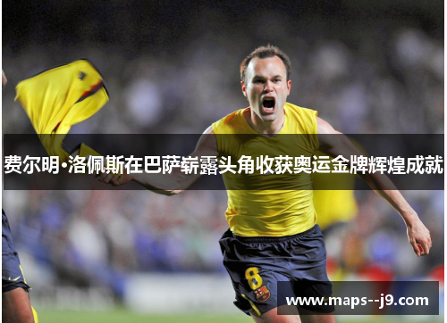 费尔明·洛佩斯在巴萨崭露头角收获奥运金牌辉煌成就 费尔明·洛佩斯在巴萨崭露头角收获奥运金牌辉煌成就