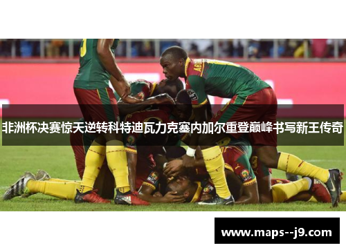 非洲杯决赛惊天逆转科特迪瓦力克塞内加尔重登巅峰书写新王传奇 非洲杯决赛惊天逆转科特迪瓦力克塞内加尔重登巅峰书写新王传奇