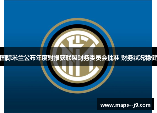国际米兰公布年度财报获联盟财务委员会批准 财务状况稳健 国际米兰公布年度财报获联盟财务委员会批准 财务状况稳健