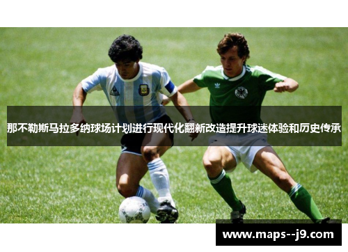 那不勒斯马拉多纳球场计划进行现代化翻新改造提升球迷体验和历史传承 那不勒斯马拉多纳球场计划进行现代化翻新改造提升球迷体验和历史传承