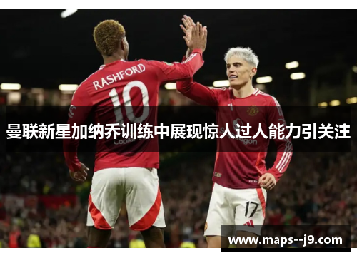 曼联新星加纳乔训练中展现惊人过人能力引关注 曼联新星加纳乔训练中展现惊人过人能力引关注