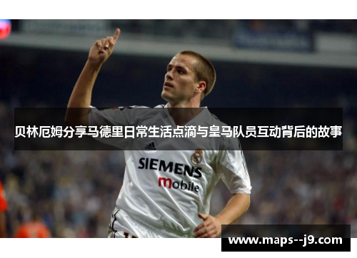 贝林厄姆分享马德里日常生活点滴与皇马队员互动背后的故事 贝林厄姆分享马德里日常生活点滴与皇马队员互动背后的故事