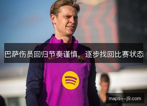 巴萨伤员回归节奏谨慎，逐步找回比赛状态